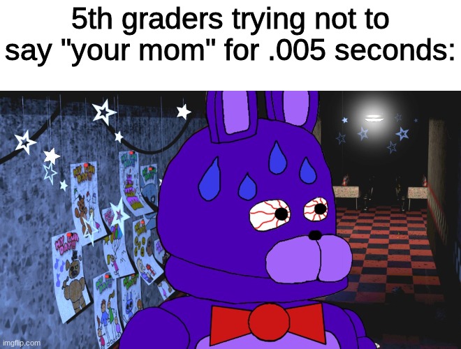 your mom | 5th graders trying not to say "your mom" for .005 seconds: | image tagged in fnaf,five nights at freddys,five nights at freddy's | made w/ Imgflip meme maker