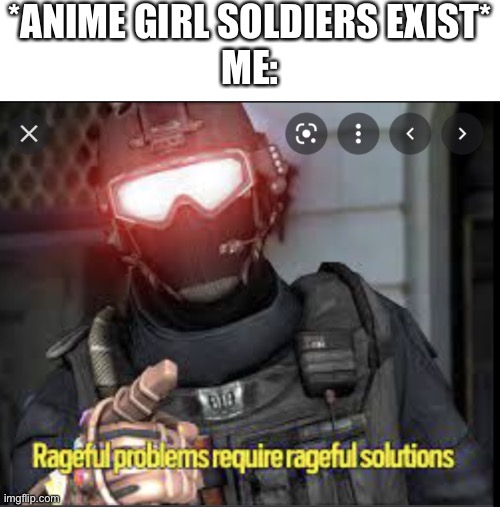 Angy badger  solution | *ANIME GIRL SOLDIERS EXIST*
 ME: | image tagged in angy badger solution | made w/ Imgflip meme maker