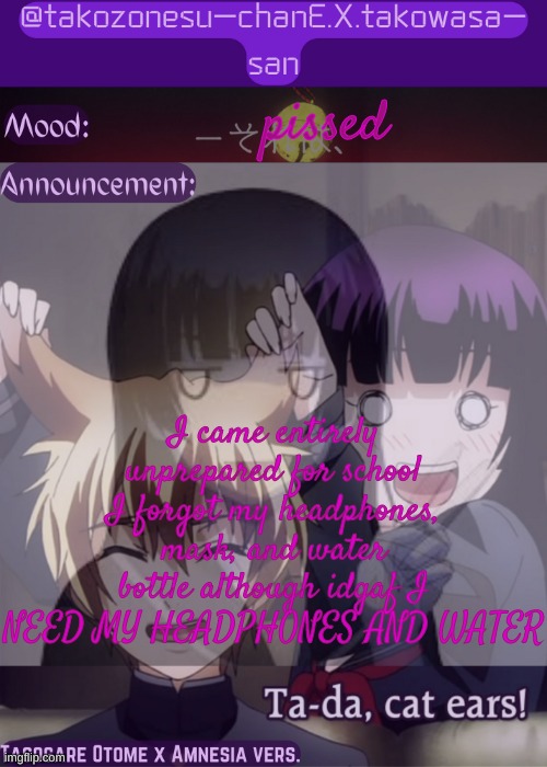 tc announcement temp tasogare otome x amnesia | pissed; I came entirely unprepared for school I forgot my headphones, mask, and water bottle although idgaf I NEED MY HEADPHONES AND WATER | image tagged in tc announcement temp tasogare otome x amnesia | made w/ Imgflip meme maker