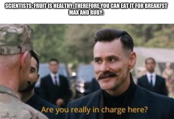ask me in the comments  if you don't get the context | SCIENTISTS: FRUIT IS HEALTHY, THEREFORE YOU CAN EAT IT FOR BREAKFST
MAX AND RUBY: | image tagged in robotnik are you really in charge here | made w/ Imgflip meme maker