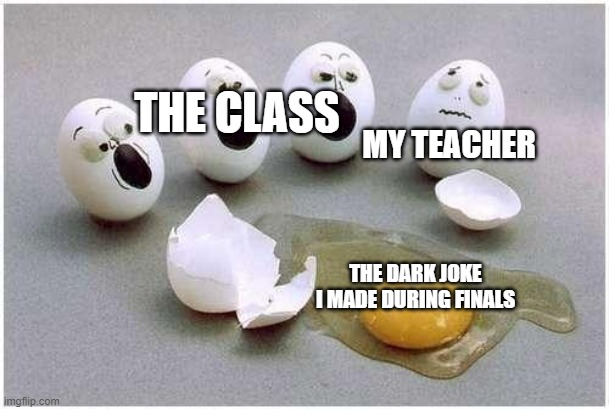 This Broken Egg | THE CLASS; MY TEACHER; THE DARK JOKE I MADE DURING FINALS | image tagged in this broken egg | made w/ Imgflip meme maker