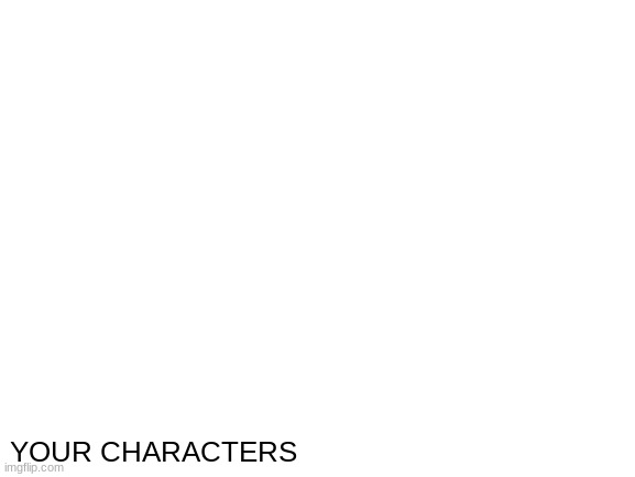 Blank White Template | YOUR CHARACTERS | image tagged in blank white template | made w/ Imgflip meme maker