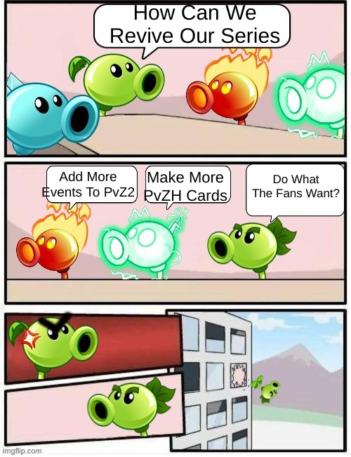 Oof So True... | How Can We Revive Our Series; Do What The Fans Want? Add More Events To PvZ2; Make More PvZH Cards | image tagged in boardroom meeting suggestion pvz2,pvz | made w/ Imgflip meme maker