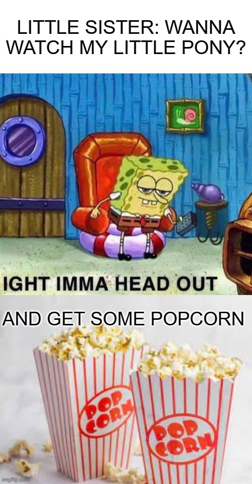 LITTLE SISTER: WANNA WATCH MY LITTLE PONY? AND GET SOME POPCORN | image tagged in memes,spongebob ight imma head out,mlp,my little pony,funny,funny memes | made w/ Imgflip meme maker