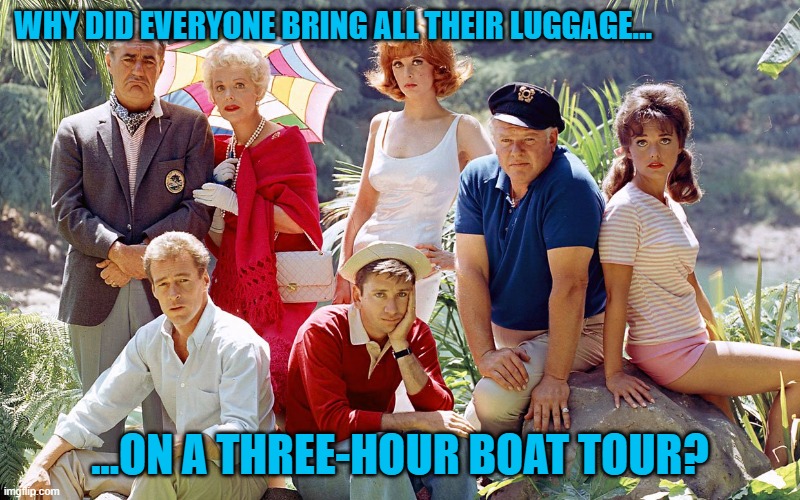 All the luggage, all the time | WHY DID EVERYONE BRING ALL THEIR LUGGAGE... ...ON A THREE-HOUR BOAT TOUR? | image tagged in gilligan's island,memes | made w/ Imgflip meme maker