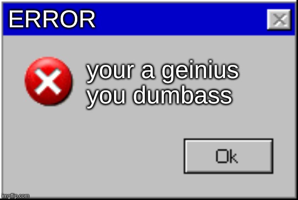 Windows Error Message | ERROR your a geinius you dumbass | image tagged in windows error message | made w/ Imgflip meme maker