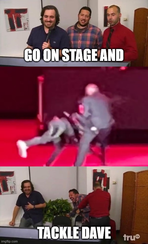 tackle dave chappelle attack | GO ON STAGE AND; TACKLE DAVE | image tagged in impractical jokers laughing,dave chappelle,chappelle,attack,tackle | made w/ Imgflip meme maker