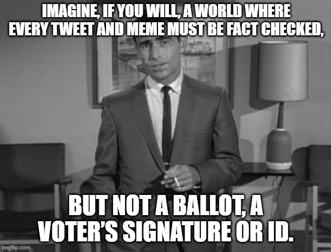 Rod Serling: Imagine If You Will | IMAGINE, IF YOU WILL, A WORLD WHERE EVERY TWEET AND MEME MUST BE FACT CHECKED, BUT NOT A BALLOT, A VOTER’S SIGNATURE OR ID. | image tagged in rod serling imagine if you will | made w/ Imgflip meme maker