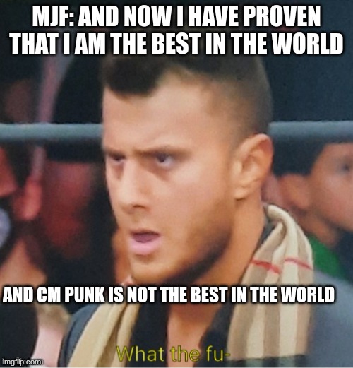 MJF What The Fu- | MJF: AND NOW I HAVE PROVEN THAT I AM THE BEST IN THE WORLD; AND CM PUNK IS NOT THE BEST IN THE WORLD | image tagged in mjf what the fu- | made w/ Imgflip meme maker