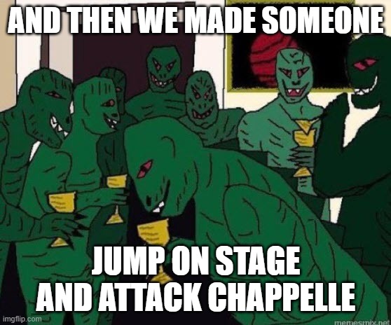 dave chappelle attack |  AND THEN WE MADE SOMEONE; JUMP ON STAGE AND ATTACK CHAPPELLE | image tagged in lizard people party,reptilians,aliens,wine,drinking,chappelle | made w/ Imgflip meme maker