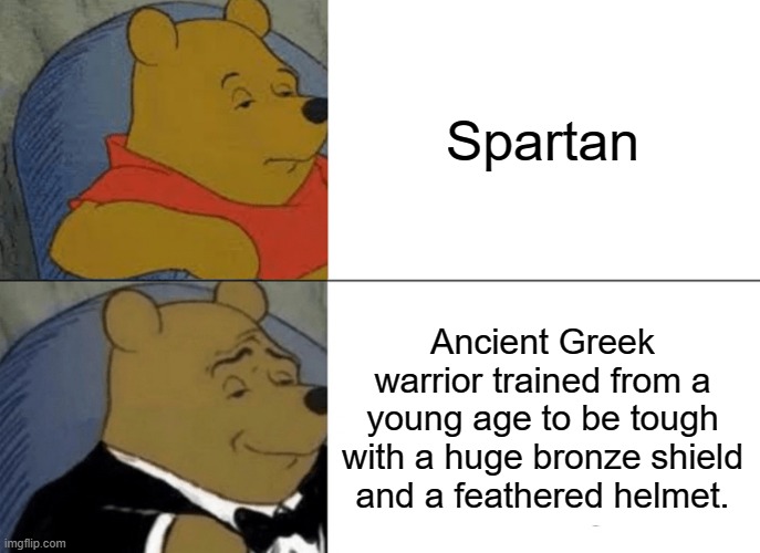 Yep! That's them! |  Spartan; Ancient Greek warrior trained from a young age to be tough with a huge bronze shield and a feathered helmet. | image tagged in memes,tuxedo winnie the pooh,300,this is sparta,warriors,tough guy | made w/ Imgflip meme maker