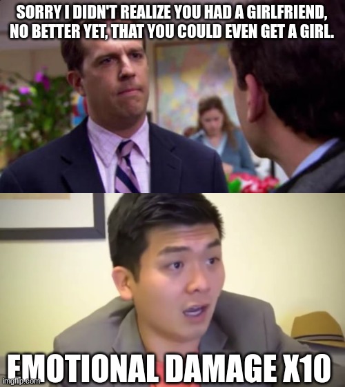 SORRY I DIDN'T REALIZE YOU HAD A GIRLFRIEND, NO BETTER YET, THAT YOU COULD EVEN GET A GIRL. EMOTIONAL DAMAGE X10 | image tagged in sorry i annoyed you | made w/ Imgflip meme maker