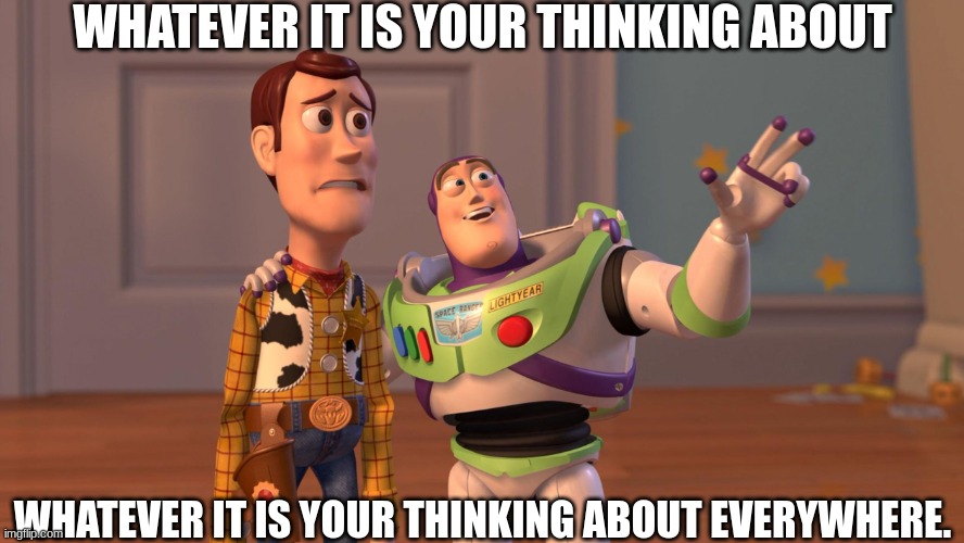 what are you thinking about | WHATEVER IT IS YOUR THINKING ABOUT; WHATEVER IT IS YOUR THINKING ABOUT EVERYWHERE. | image tagged in woody and buzz lightyear everywhere widescreen | made w/ Imgflip meme maker