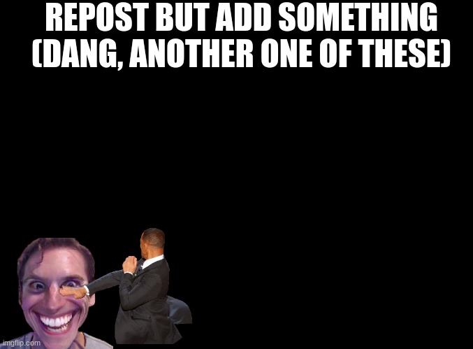 chain starter | REPOST BUT ADD SOMETHING
(DANG, ANOTHER ONE OF THESE) | image tagged in blank black | made w/ Imgflip meme maker