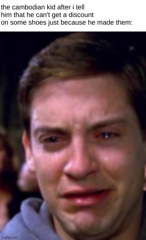 sad | the cambodian kid after i tell him that he can't get a discount on some shoes just because he made them: | image tagged in dark humor,peter parker cry | made w/ Imgflip meme maker
