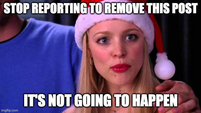 Stop Trying to Make Fetch Happen | STOP REPORTING TO REMOVE THIS POST; IT'S NOT GOING TO HAPPEN | image tagged in stop trying to make fetch happen | made w/ Imgflip meme maker