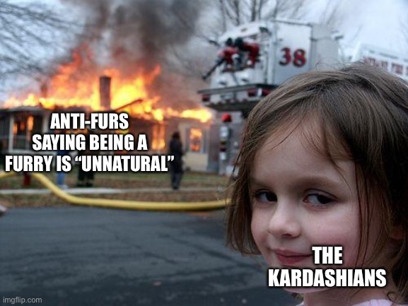 thing I guess | ANTI-FURS SAYING BEING A FURRY IS “UNNATURAL”; THE KARDASHIANS | image tagged in memes,disaster girl | made w/ Imgflip meme maker