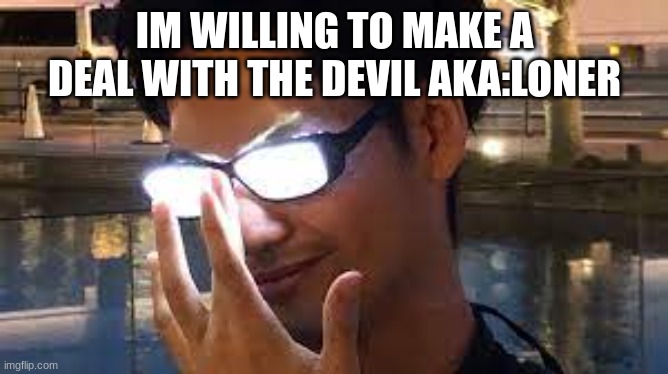 Anime Glasses Flash | IM WILLING TO MAKE A DEAL WITH THE DEVIL AKA:LONER | image tagged in anime glasses flash | made w/ Imgflip meme maker