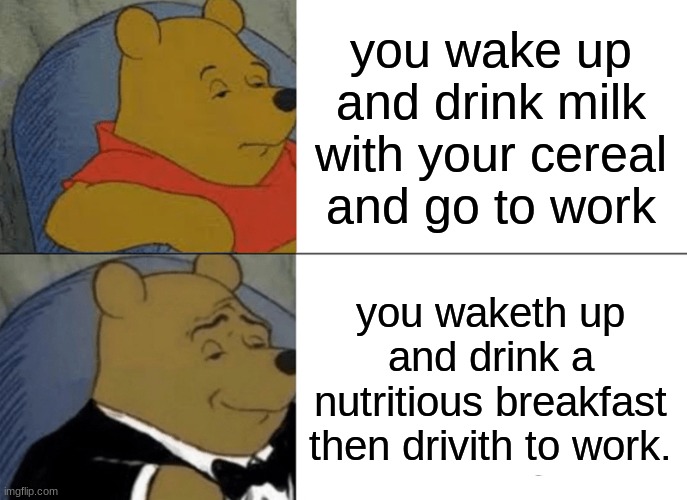 Tuxedo Winnie The Pooh Meme | you wake up and drink milk with your cereal and go to work; you waketh up and drink a nutritious breakfast then drivith to work. | image tagged in memes,tuxedo winnie the pooh,breakfast | made w/ Imgflip meme maker