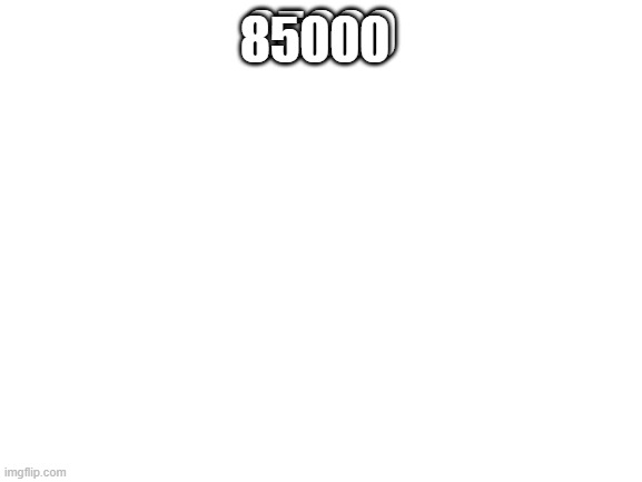 Blank White Template | 85000; 85000 | image tagged in blank white template | made w/ Imgflip meme maker