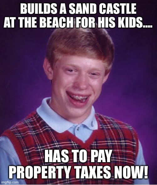 Bad Luck Brian | BUILDS A SAND CASTLE AT THE BEACH FOR HIS KIDS…. HAS TO PAY PROPERTY TAXES NOW! | image tagged in memes,bad luck brian | made w/ Imgflip meme maker