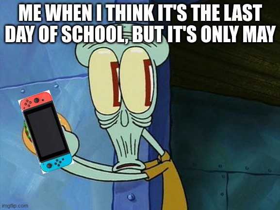 BOIZ | ME WHEN I THINK IT'S THE LAST DAY OF SCHOOL, BUT IT'S ONLY MAY | image tagged in oh shit squidward,nintendo switch | made w/ Imgflip meme maker