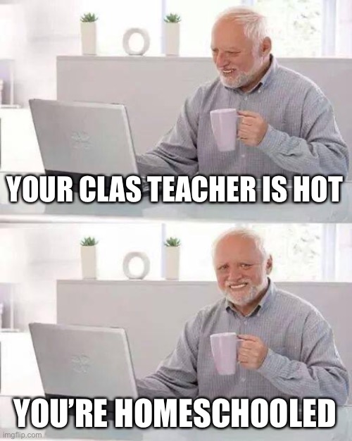 Hide the Pain Harold | YOUR CLAS TEACHER IS HOT; YOU’RE HOMESCHOOLED | image tagged in memes,hide the pain harold | made w/ Imgflip meme maker