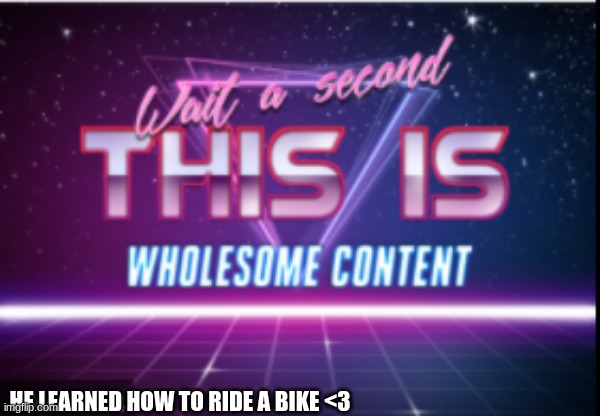 Wait a minute, this is wholesome content | HE LEARNED HOW TO RIDE A BIKE <3 | image tagged in wait a minute this is wholesome content | made w/ Imgflip meme maker