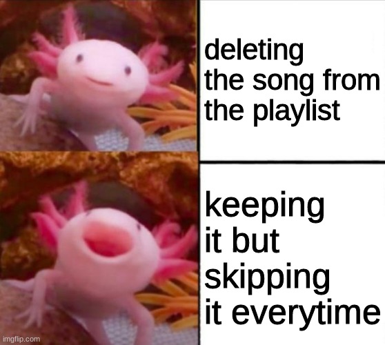 idk know what to name this:) | deleting the song from the playlist; keeping it but skipping it everytime | image tagged in axolotl drake | made w/ Imgflip meme maker