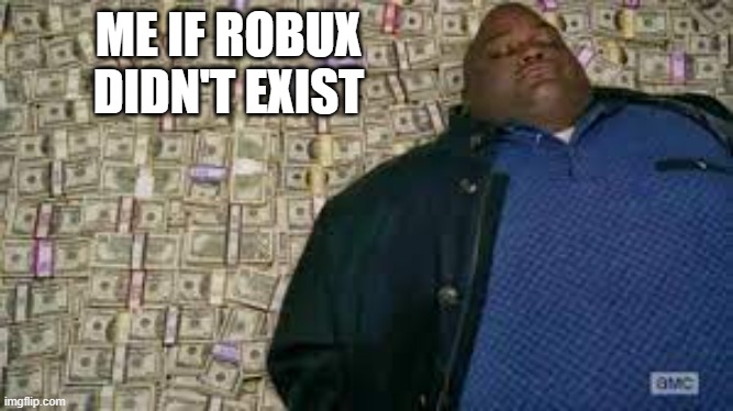 Me if robux didn't exist lol | ME IF ROBUX DIDN'T EXIST | image tagged in money,robux | made w/ Imgflip meme maker