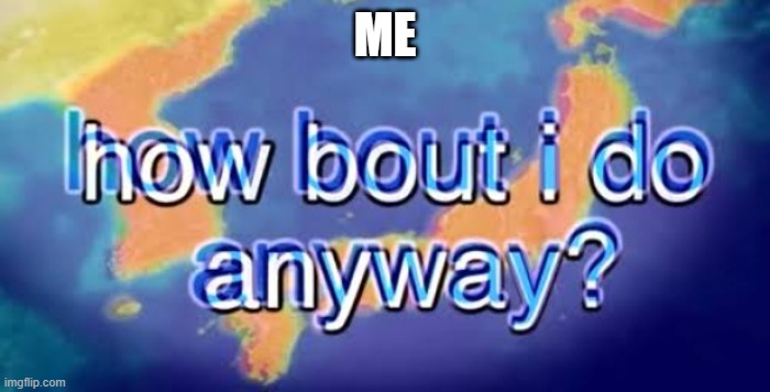 How bout i do anyway | ME | image tagged in how bout i do anyway | made w/ Imgflip meme maker