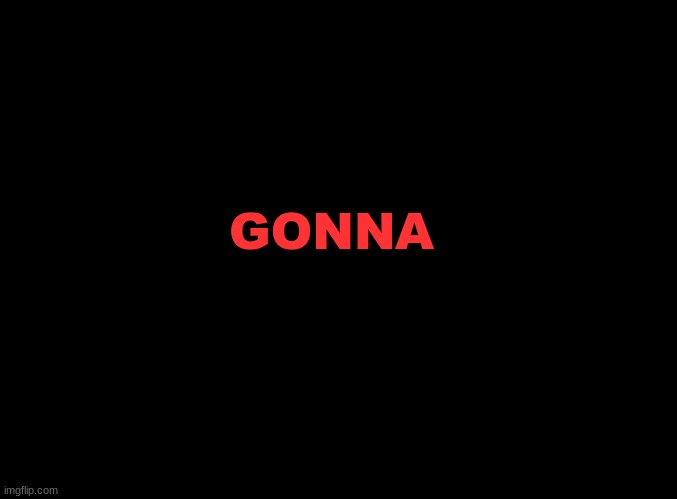 GONNA | GONNA | image tagged in blank black | made w/ Imgflip meme maker