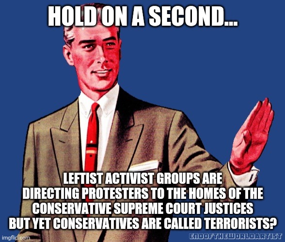 Look who's inciting violence. | HOLD ON A SECOND... LEFTIST ACTIVIST GROUPS ARE DIRECTING PROTESTERS TO THE HOMES OF THE CONSERVATIVE SUPREME COURT JUSTICES BUT YET CONSERVATIVES ARE CALLED TERRORISTS? | image tagged in whoa there template | made w/ Imgflip meme maker
