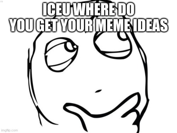Iceu Iceu Iceu Iceu Iceu Iceu Iceu Iceu Iceu Iceu Iceu Iceu Iceu Iceu Iceu Iceu Iceu Iceu Iceu Iceu Iceu Iceu Iceu Iceu Iceu Ice |  ICEU WHERE DO YOU GET YOUR MEME IDEAS | image tagged in memes,question rage face | made w/ Imgflip meme maker