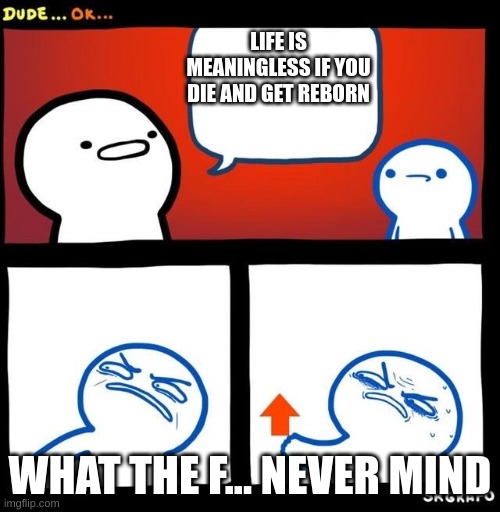 Disgusted Upvote | LIFE IS MEANINGLESS IF YOU DIE AND GET REBORN; WHAT THE F... NEVER MIND | image tagged in disgusted upvote | made w/ Imgflip meme maker