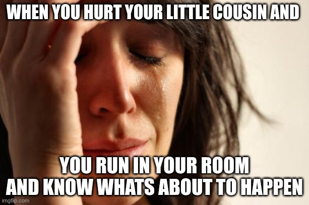 r | WHEN YOU HURT YOUR LITTLE COUSIN AND; YOU RUN IN YOUR ROOM AND KNOW WHATS ABOUT TO HAPPEN | image tagged in memes,first world problems | made w/ Imgflip meme maker