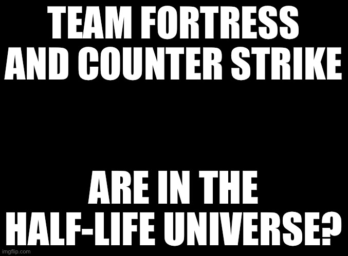 blank black | TEAM FORTRESS AND COUNTER STRIKE; ARE IN THE HALF-LIFE UNIVERSE? | image tagged in blank black | made w/ Imgflip meme maker