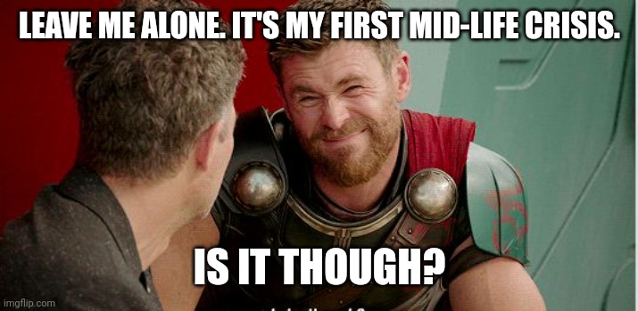 Thor is he though | LEAVE ME ALONE. IT'S MY FIRST MID-LIFE CRISIS. IS IT THOUGH? | image tagged in thor is he though | made w/ Imgflip meme maker
