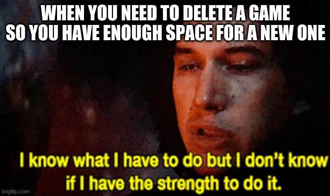 games | WHEN YOU NEED TO DELETE A GAME SO YOU HAVE ENOUGH SPACE FOR A NEW ONE | image tagged in i know what i have to do but i don t know if i have the strength | made w/ Imgflip meme maker