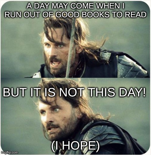 but is not this day | A DAY MAY COME WHEN I RUN OUT OF GOOD BOOKS TO READ; BUT IT IS NOT THIS DAY! (I HOPE) | image tagged in but is not this day | made w/ Imgflip meme maker