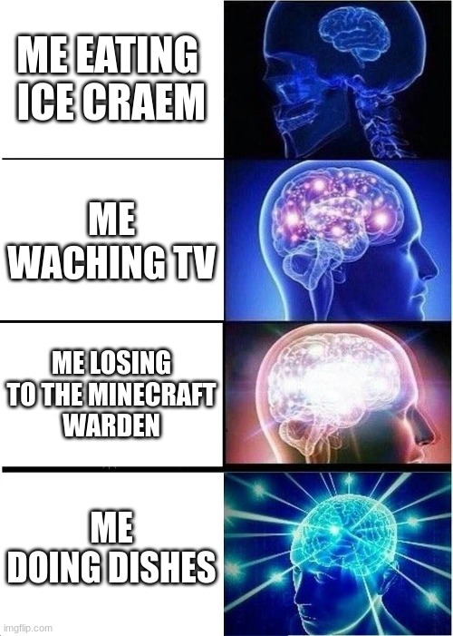 Expanding Brain | ME EATING 
ICE CRAEM; ME WACHING TV; ME LOSING TO THE MINECRAFT
WARDEN; ME DOING DISHES | image tagged in memes,expanding brain | made w/ Imgflip meme maker