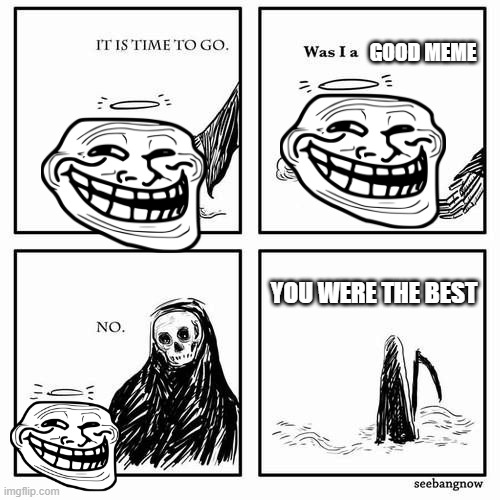 It is time to go | GOOD MEME; YOU WERE THE BEST | image tagged in it is time to go | made w/ Imgflip meme maker