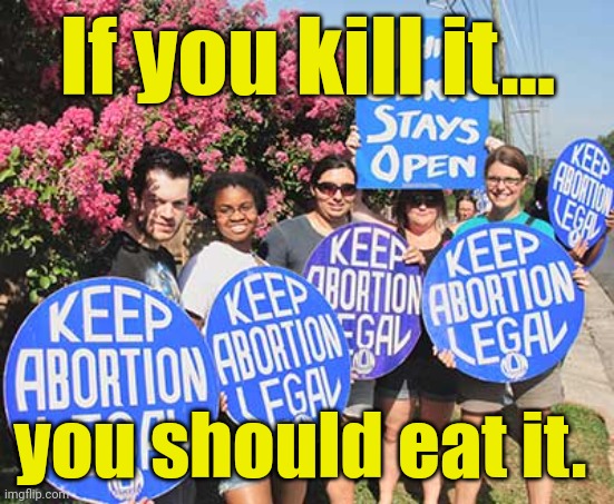 Keep Abortion Legal | If you kill it... you should eat it. | image tagged in keep abortion legal | made w/ Imgflip meme maker