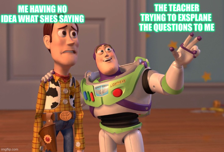 X, X Everywhere | ME HAVING NO IDEA WHAT SHES SAYING; THE TEACHER TRYING TO EXSPLANE  THE QUESTIONS TO ME | image tagged in memes,x x everywhere | made w/ Imgflip meme maker
