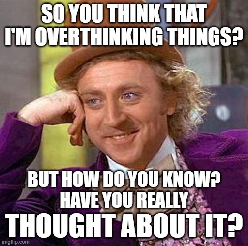 Think about it: precisely how much thinking is overthinking? | SO YOU THINK THAT I'M OVERTHINKING THINGS? BUT HOW DO YOU KNOW?
HAVE YOU REALLY; THOUGHT ABOUT IT? | image tagged in memes,creepy condescending wonka,thinking,thinking hard,think about it,food for thought | made w/ Imgflip meme maker