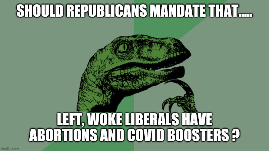 Food for thought | SHOULD REPUBLICANS MANDATE THAT..... LEFT, WOKE LIBERALS HAVE ABORTIONS AND COVID BOOSTERS ? | image tagged in philosophy dinosaur | made w/ Imgflip meme maker