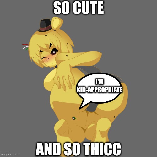 idk what | SO CUTE; I'M KID-APPROPRIATE; AND SO THICC | image tagged in fnia golden freddy butt | made w/ Imgflip meme maker