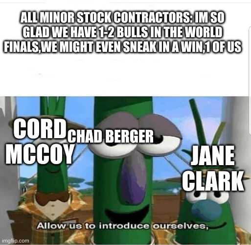 bull riding fans understand | ALL MINOR STOCK CONTRACTORS: IM SO GLAD WE HAVE 1-2 BULLS IN THE WORLD FINALS,WE MIGHT EVEN SNEAK IN A WIN,1 OF US; CHAD BERGER; CORD MCCOY; JANE CLARK | image tagged in allow us to introduce ourselves | made w/ Imgflip meme maker