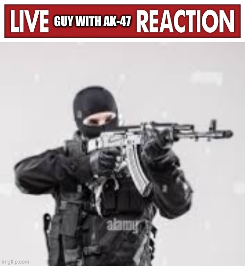 GUY WITH AK-47 | image tagged in live x reaction,terroist | made w/ Imgflip meme maker
