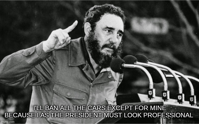 Fidel Castro | I'LL BAN ALL THE CARS EXCEPT FOR MINE BECAUSE I AS THE PRESIDENT MUST LOOK PROFESSIONAL | image tagged in fidel castro | made w/ Imgflip meme maker